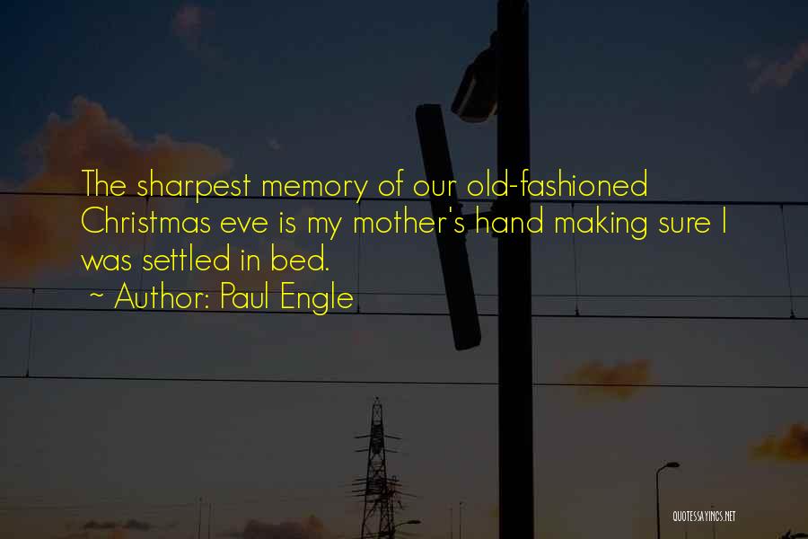 Paul Engle Quotes: The Sharpest Memory Of Our Old-fashioned Christmas Eve Is My Mother's Hand Making Sure I Was Settled In Bed.