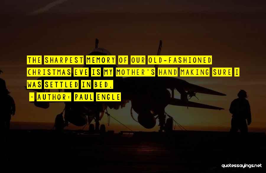 Paul Engle Quotes: The Sharpest Memory Of Our Old-fashioned Christmas Eve Is My Mother's Hand Making Sure I Was Settled In Bed.
