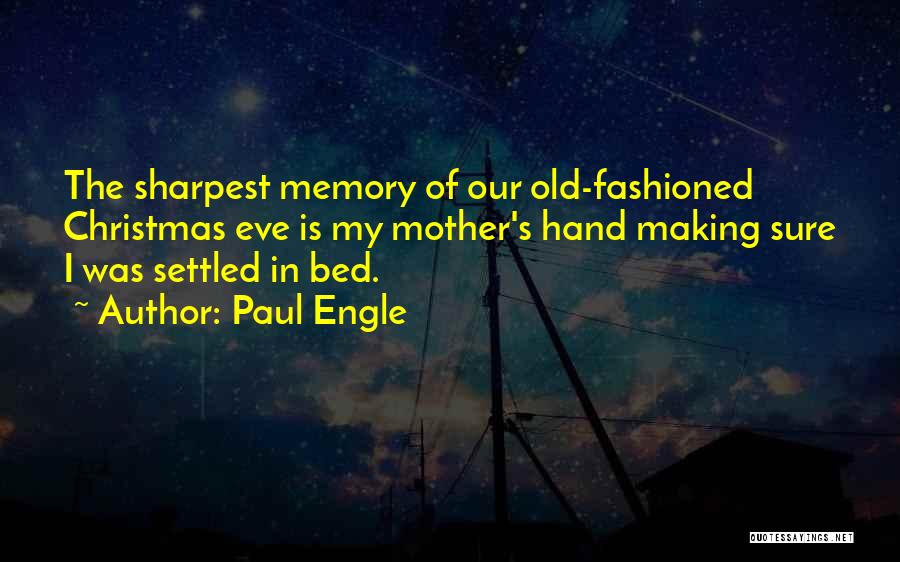 Paul Engle Quotes: The Sharpest Memory Of Our Old-fashioned Christmas Eve Is My Mother's Hand Making Sure I Was Settled In Bed.