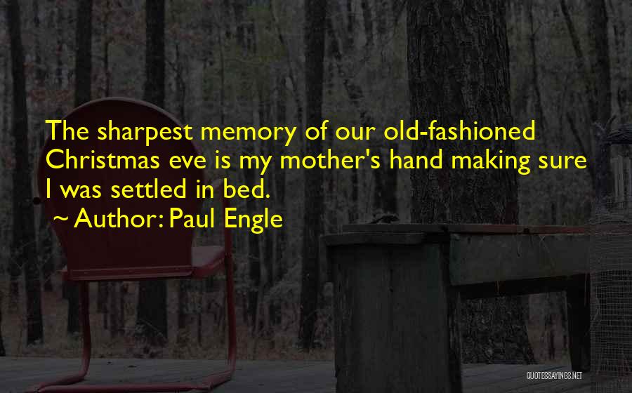 Paul Engle Quotes: The Sharpest Memory Of Our Old-fashioned Christmas Eve Is My Mother's Hand Making Sure I Was Settled In Bed.