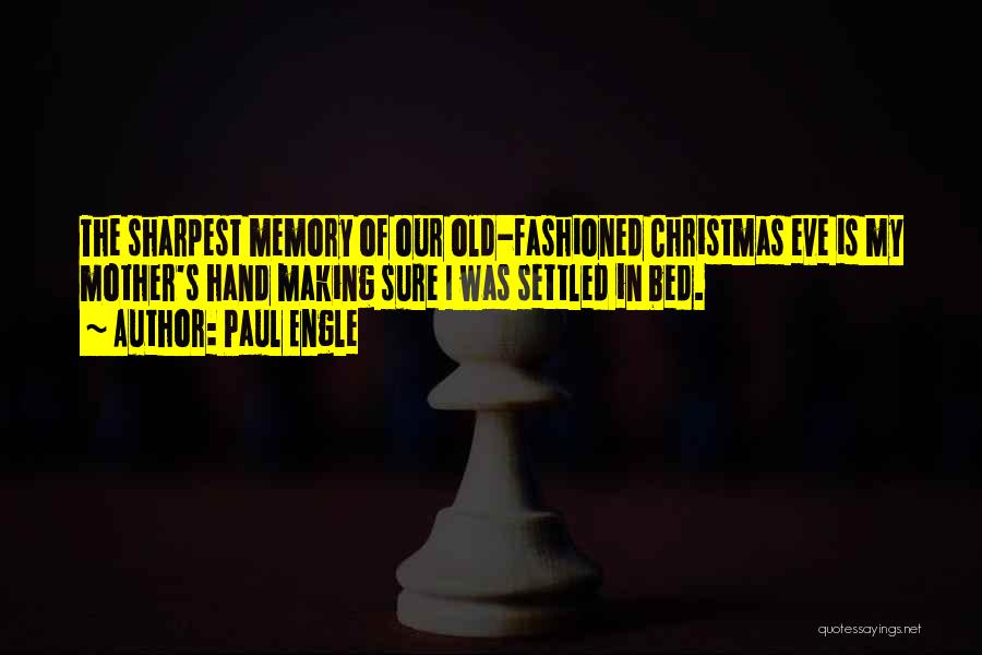 Paul Engle Quotes: The Sharpest Memory Of Our Old-fashioned Christmas Eve Is My Mother's Hand Making Sure I Was Settled In Bed.