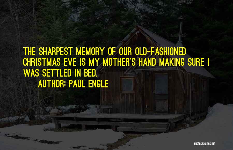 Paul Engle Quotes: The Sharpest Memory Of Our Old-fashioned Christmas Eve Is My Mother's Hand Making Sure I Was Settled In Bed.