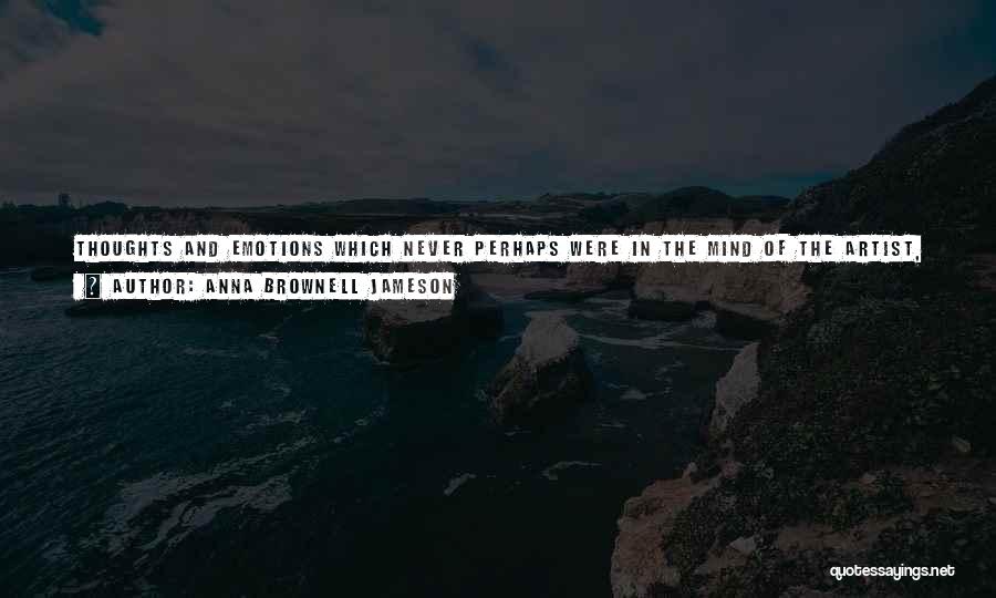 Anna Brownell Jameson Quotes: Thoughts And Emotions Which Never Perhaps Were In The Mind Of The Artist, Never Were Anticipated, Never Were Intended By
