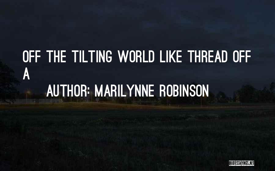 Marilynne Robinson Quotes: Off The Tilting World Like Thread Off A