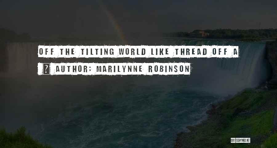 Marilynne Robinson Quotes: Off The Tilting World Like Thread Off A