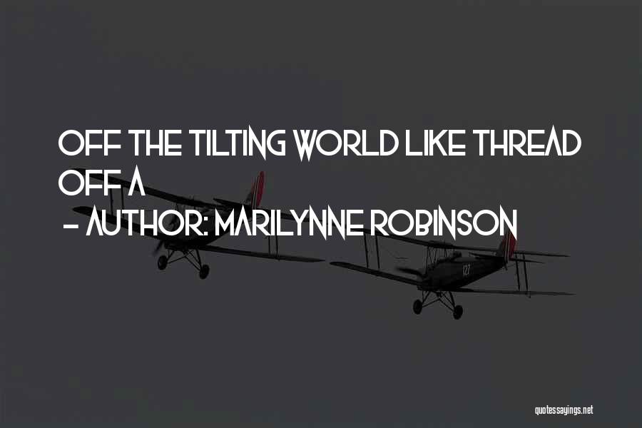 Marilynne Robinson Quotes: Off The Tilting World Like Thread Off A