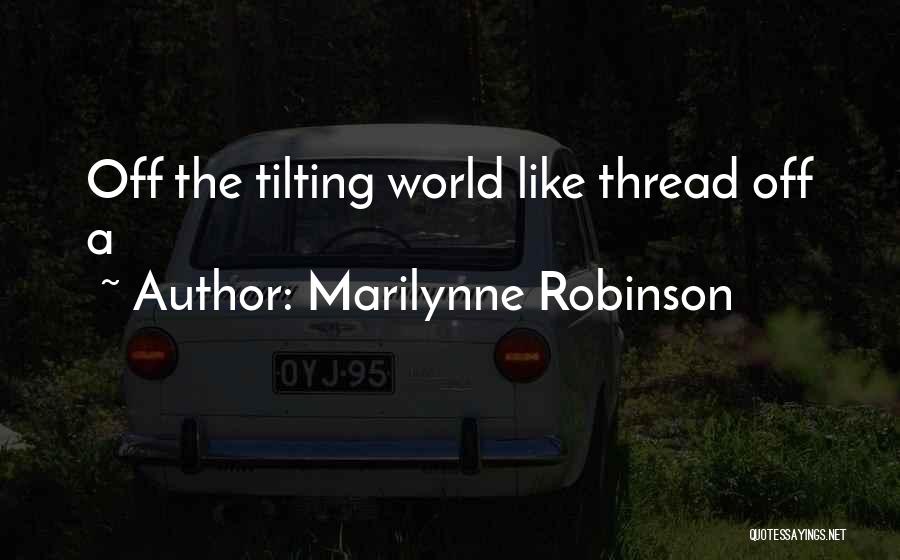 Marilynne Robinson Quotes: Off The Tilting World Like Thread Off A