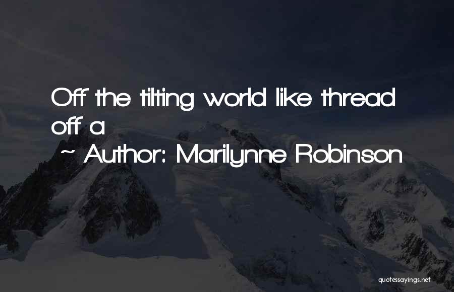 Marilynne Robinson Quotes: Off The Tilting World Like Thread Off A