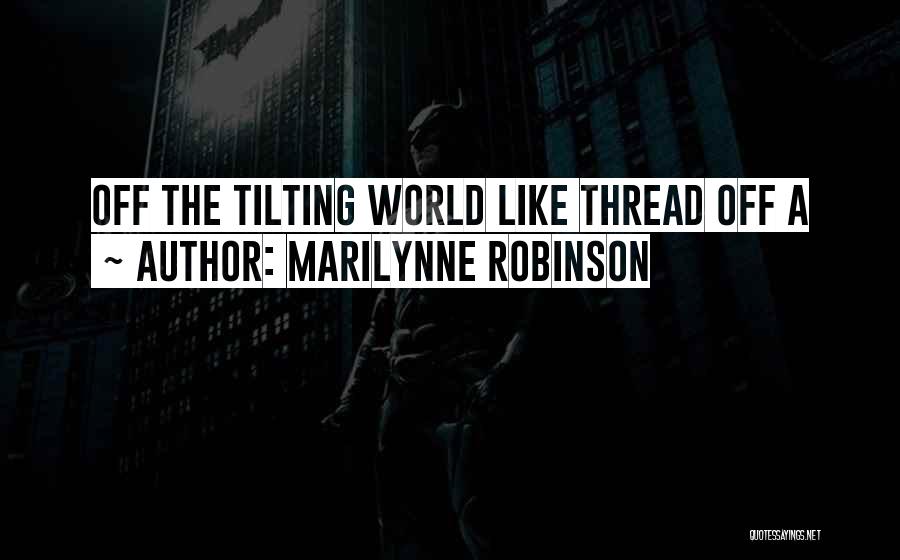 Marilynne Robinson Quotes: Off The Tilting World Like Thread Off A