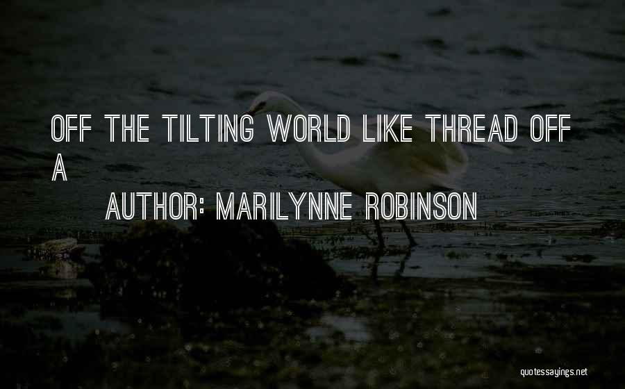 Marilynne Robinson Quotes: Off The Tilting World Like Thread Off A