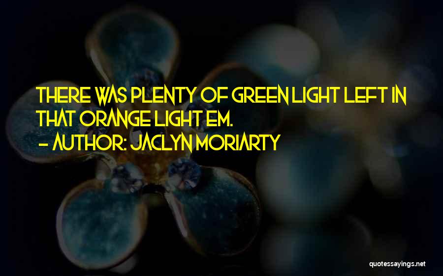 Jaclyn Moriarty Quotes: There Was Plenty Of Green Light Left In That Orange Light Em.