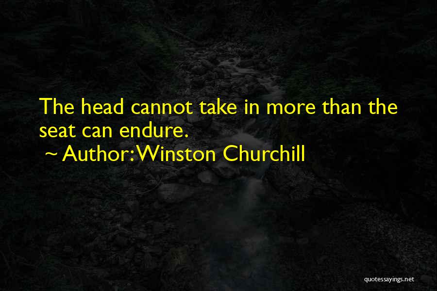 Winston Churchill Quotes: The Head Cannot Take In More Than The Seat Can Endure.