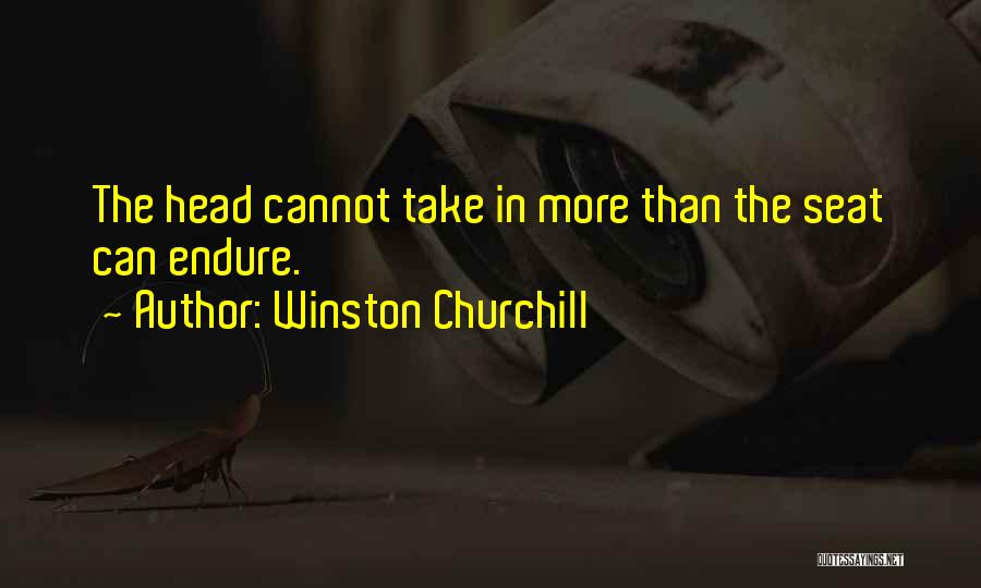 Winston Churchill Quotes: The Head Cannot Take In More Than The Seat Can Endure.