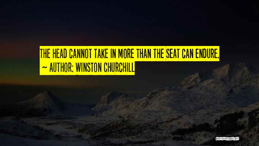 Winston Churchill Quotes: The Head Cannot Take In More Than The Seat Can Endure.