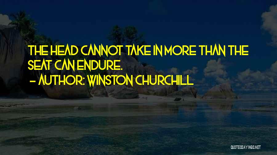 Winston Churchill Quotes: The Head Cannot Take In More Than The Seat Can Endure.