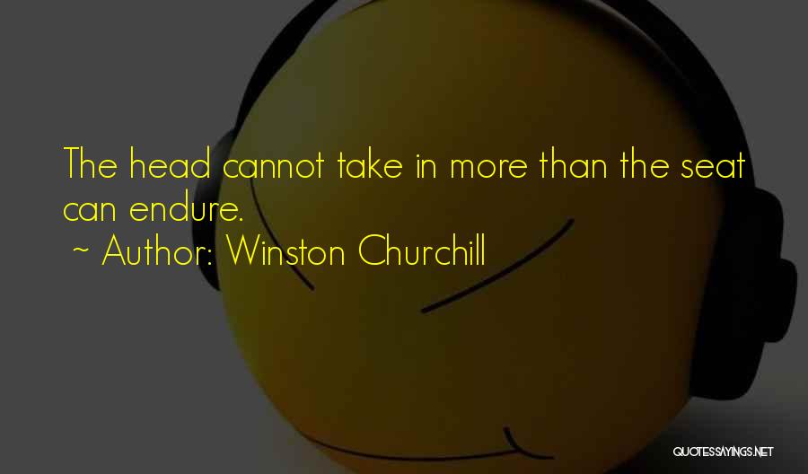 Winston Churchill Quotes: The Head Cannot Take In More Than The Seat Can Endure.