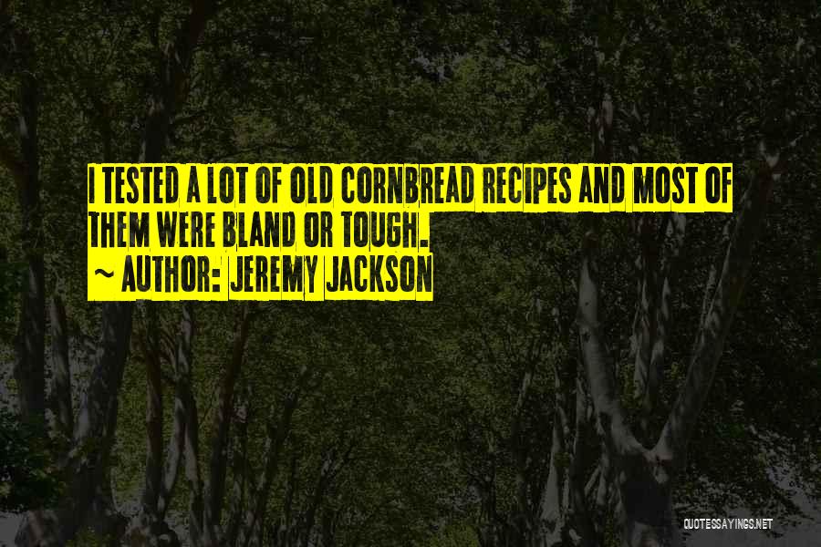 Jeremy Jackson Quotes: I Tested A Lot Of Old Cornbread Recipes And Most Of Them Were Bland Or Tough.