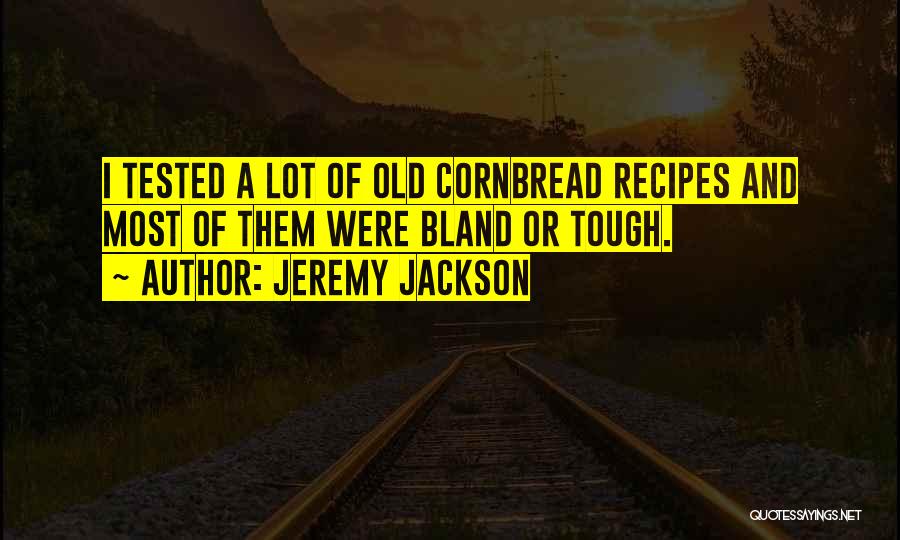 Jeremy Jackson Quotes: I Tested A Lot Of Old Cornbread Recipes And Most Of Them Were Bland Or Tough.