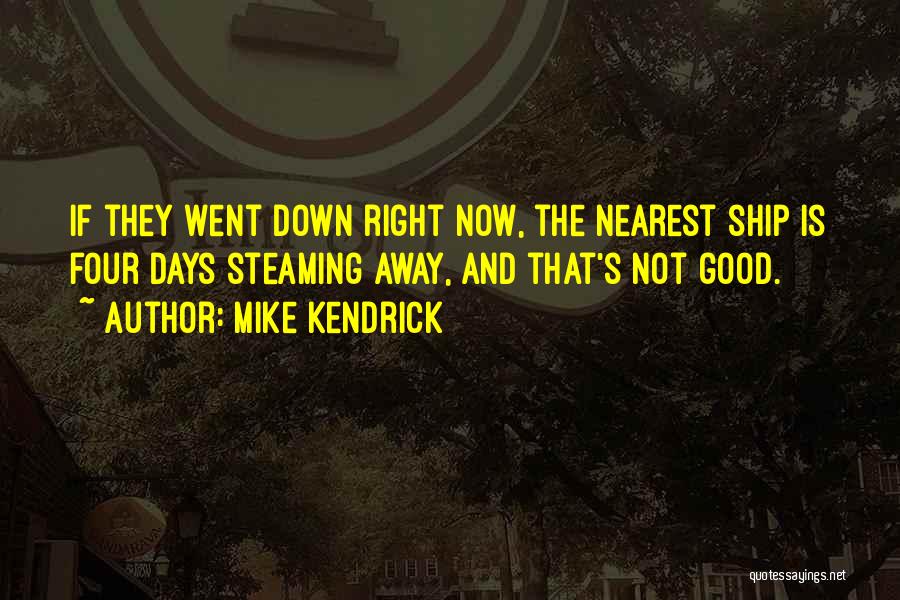 Mike Kendrick Quotes: If They Went Down Right Now, The Nearest Ship Is Four Days Steaming Away, And That's Not Good.