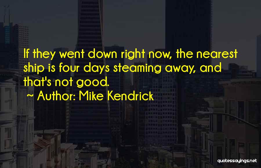 Mike Kendrick Quotes: If They Went Down Right Now, The Nearest Ship Is Four Days Steaming Away, And That's Not Good.