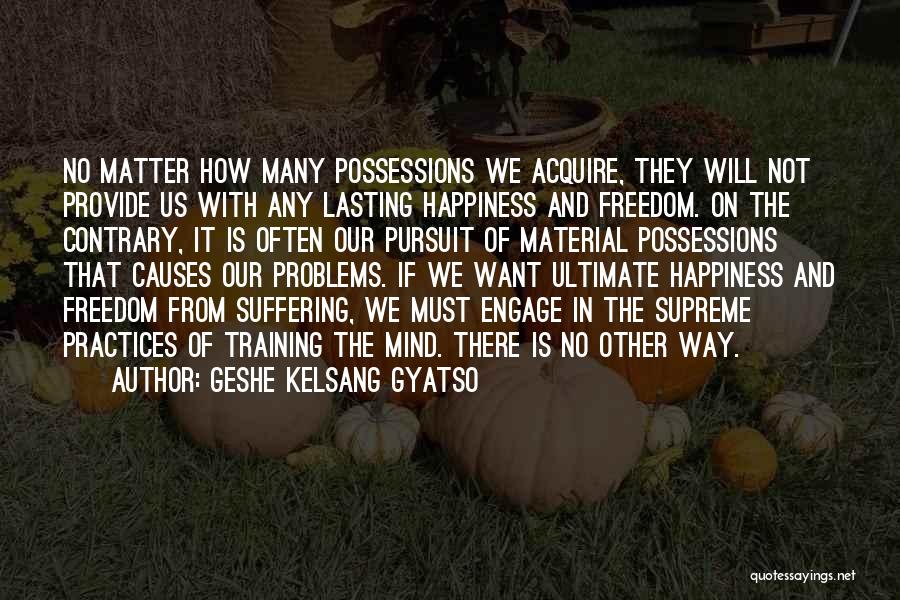 Geshe Kelsang Gyatso Quotes: No Matter How Many Possessions We Acquire, They Will Not Provide Us With Any Lasting Happiness And Freedom. On The