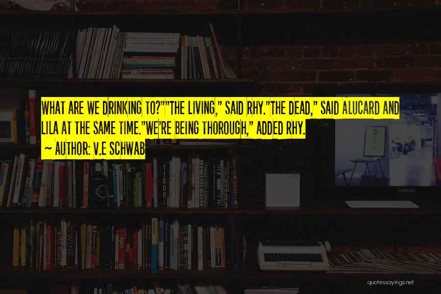 V.E Schwab Quotes: What Are We Drinking To?the Living, Said Rhy.the Dead, Said Alucard And Lila At The Same Time.we're Being Thorough, Added