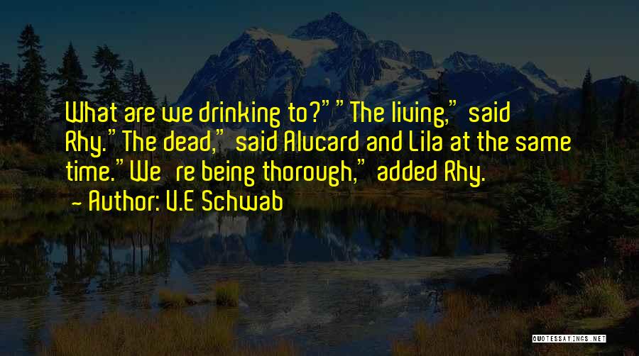 V.E Schwab Quotes: What Are We Drinking To?the Living, Said Rhy.the Dead, Said Alucard And Lila At The Same Time.we're Being Thorough, Added