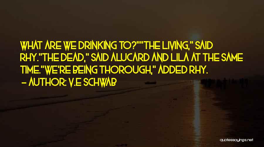 V.E Schwab Quotes: What Are We Drinking To?the Living, Said Rhy.the Dead, Said Alucard And Lila At The Same Time.we're Being Thorough, Added