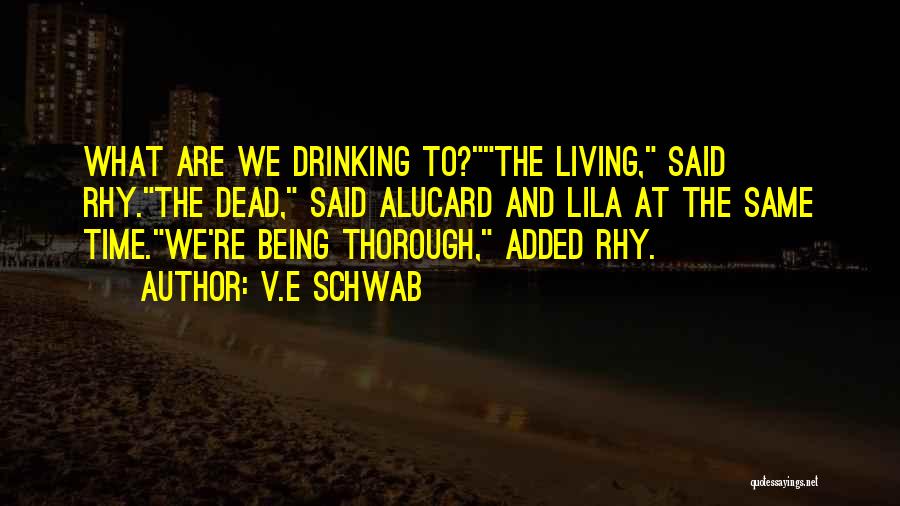 V.E Schwab Quotes: What Are We Drinking To?the Living, Said Rhy.the Dead, Said Alucard And Lila At The Same Time.we're Being Thorough, Added