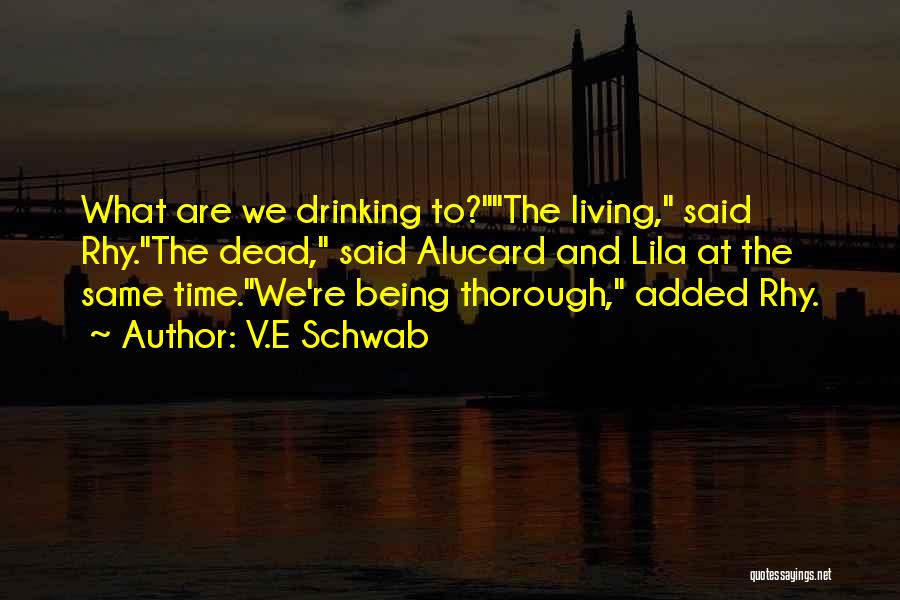 V.E Schwab Quotes: What Are We Drinking To?the Living, Said Rhy.the Dead, Said Alucard And Lila At The Same Time.we're Being Thorough, Added
