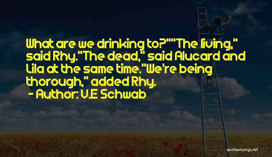 V.E Schwab Quotes: What Are We Drinking To?the Living, Said Rhy.the Dead, Said Alucard And Lila At The Same Time.we're Being Thorough, Added
