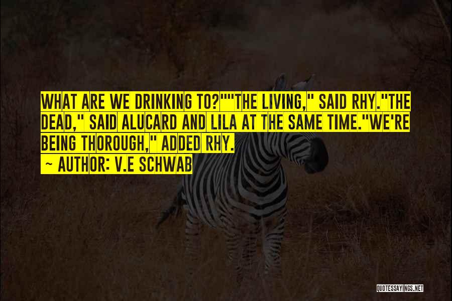 V.E Schwab Quotes: What Are We Drinking To?the Living, Said Rhy.the Dead, Said Alucard And Lila At The Same Time.we're Being Thorough, Added