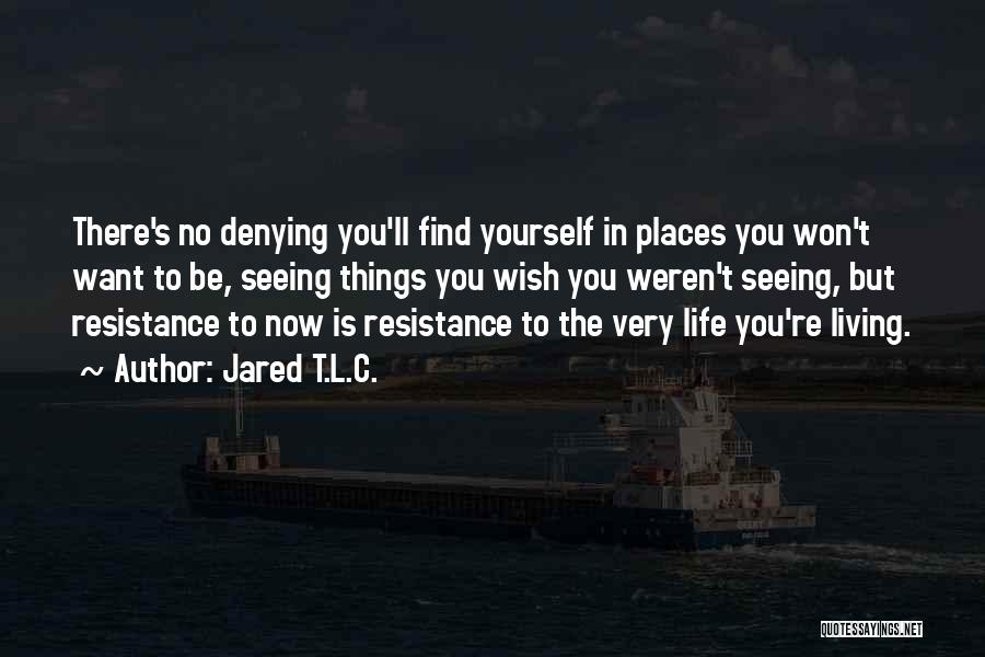 Jared T.L.C. Quotes: There's No Denying You'll Find Yourself In Places You Won't Want To Be, Seeing Things You Wish You Weren't Seeing,