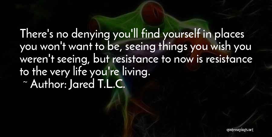 Jared T.L.C. Quotes: There's No Denying You'll Find Yourself In Places You Won't Want To Be, Seeing Things You Wish You Weren't Seeing,