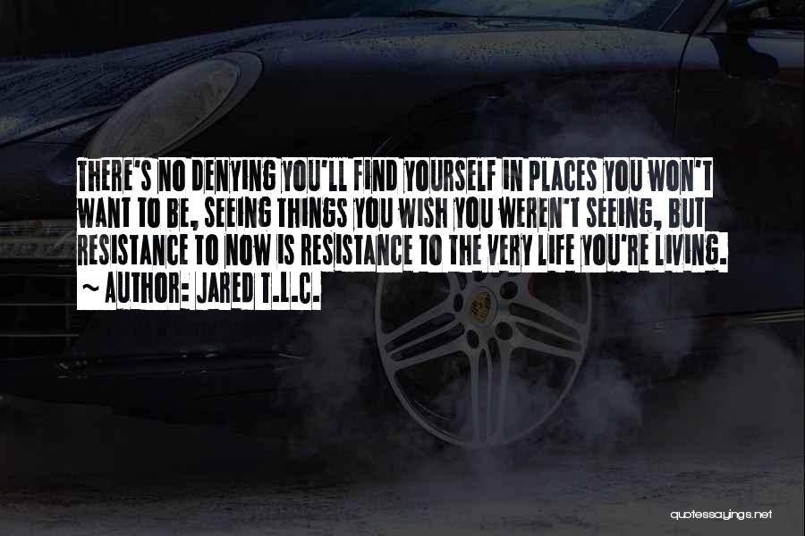 Jared T.L.C. Quotes: There's No Denying You'll Find Yourself In Places You Won't Want To Be, Seeing Things You Wish You Weren't Seeing,