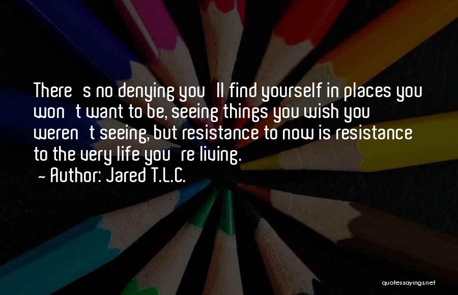 Jared T.L.C. Quotes: There's No Denying You'll Find Yourself In Places You Won't Want To Be, Seeing Things You Wish You Weren't Seeing,