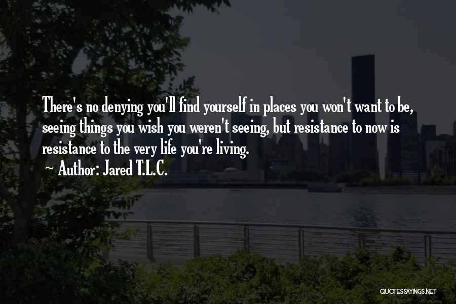 Jared T.L.C. Quotes: There's No Denying You'll Find Yourself In Places You Won't Want To Be, Seeing Things You Wish You Weren't Seeing,