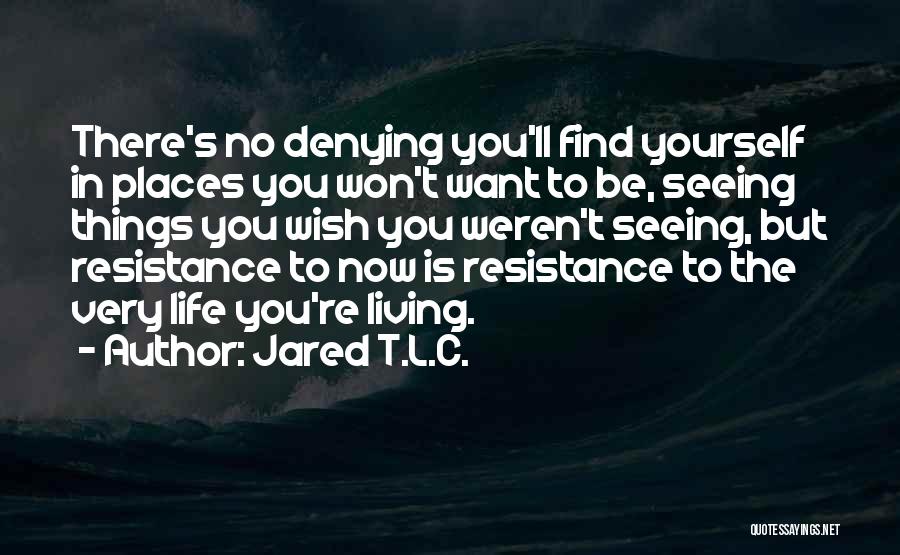 Jared T.L.C. Quotes: There's No Denying You'll Find Yourself In Places You Won't Want To Be, Seeing Things You Wish You Weren't Seeing,