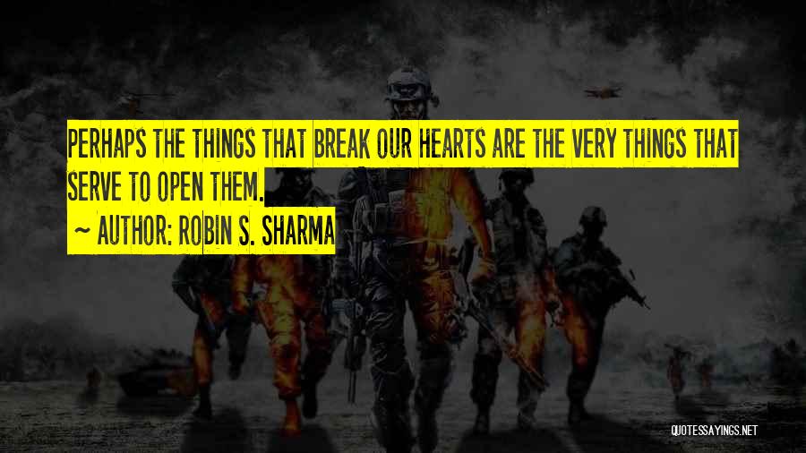 Robin S. Sharma Quotes: Perhaps The Things That Break Our Hearts Are The Very Things That Serve To Open Them.