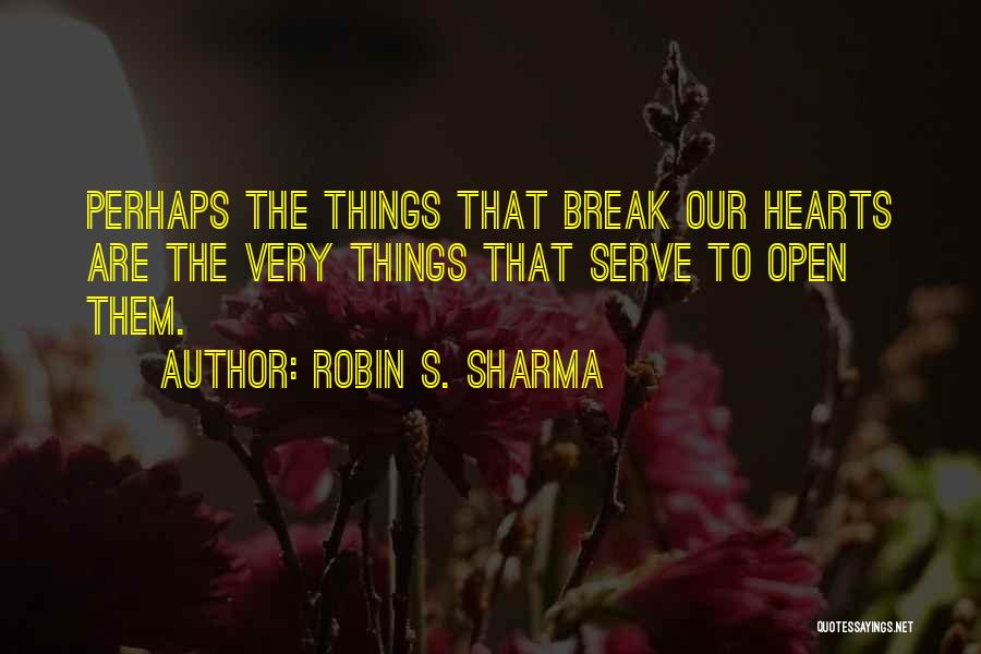 Robin S. Sharma Quotes: Perhaps The Things That Break Our Hearts Are The Very Things That Serve To Open Them.