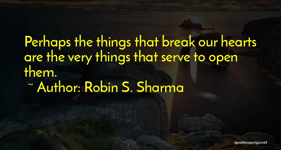 Robin S. Sharma Quotes: Perhaps The Things That Break Our Hearts Are The Very Things That Serve To Open Them.