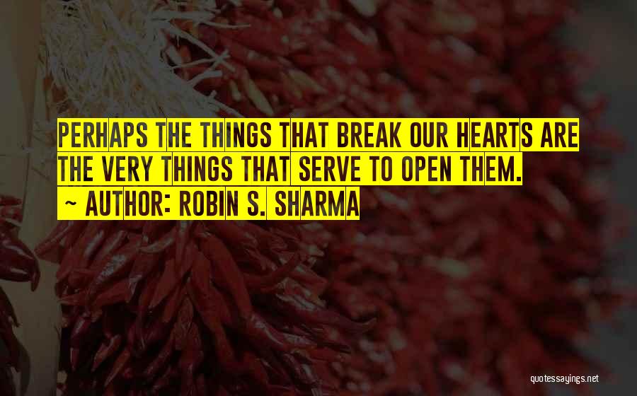 Robin S. Sharma Quotes: Perhaps The Things That Break Our Hearts Are The Very Things That Serve To Open Them.