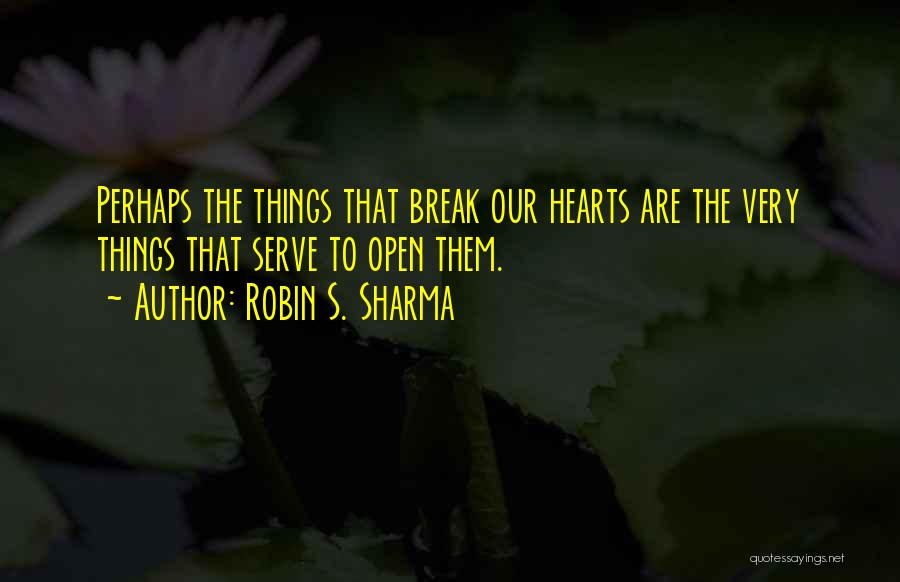 Robin S. Sharma Quotes: Perhaps The Things That Break Our Hearts Are The Very Things That Serve To Open Them.