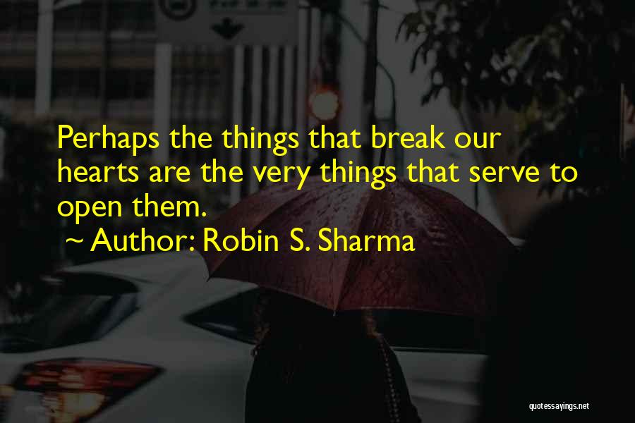 Robin S. Sharma Quotes: Perhaps The Things That Break Our Hearts Are The Very Things That Serve To Open Them.