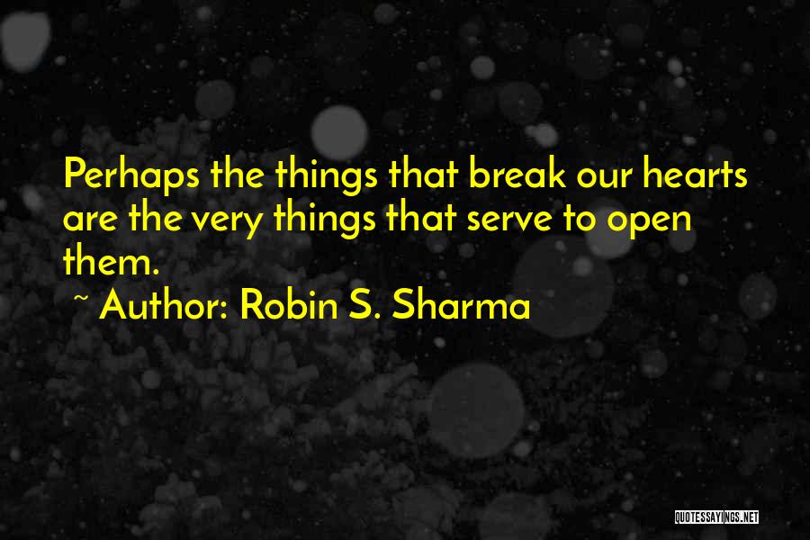 Robin S. Sharma Quotes: Perhaps The Things That Break Our Hearts Are The Very Things That Serve To Open Them.