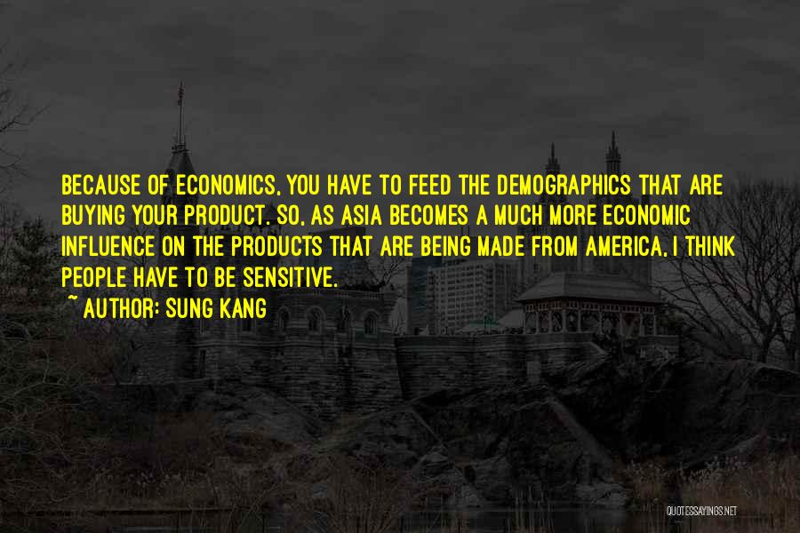 Sung Kang Quotes: Because Of Economics, You Have To Feed The Demographics That Are Buying Your Product. So, As Asia Becomes A Much