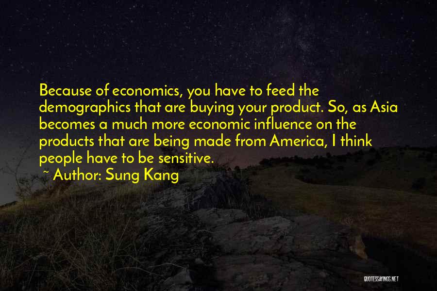 Sung Kang Quotes: Because Of Economics, You Have To Feed The Demographics That Are Buying Your Product. So, As Asia Becomes A Much