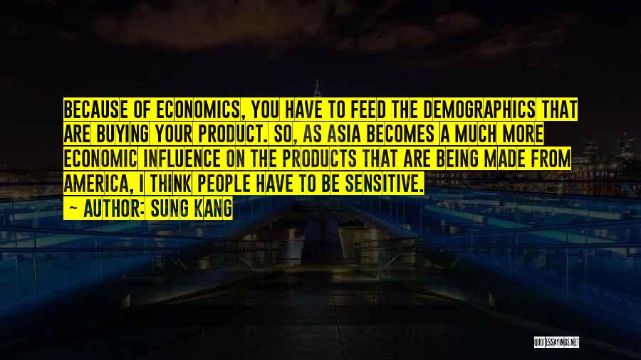 Sung Kang Quotes: Because Of Economics, You Have To Feed The Demographics That Are Buying Your Product. So, As Asia Becomes A Much