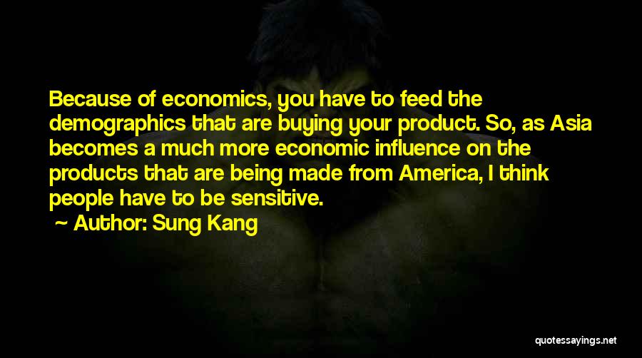 Sung Kang Quotes: Because Of Economics, You Have To Feed The Demographics That Are Buying Your Product. So, As Asia Becomes A Much