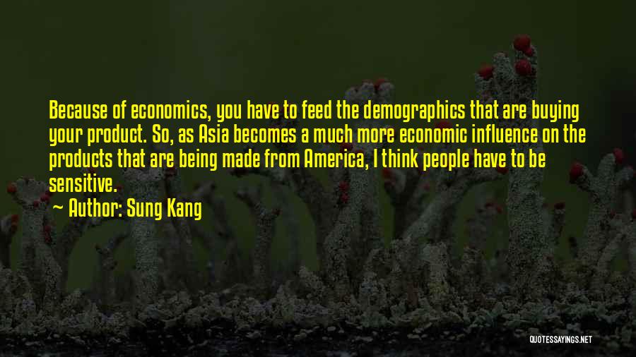 Sung Kang Quotes: Because Of Economics, You Have To Feed The Demographics That Are Buying Your Product. So, As Asia Becomes A Much